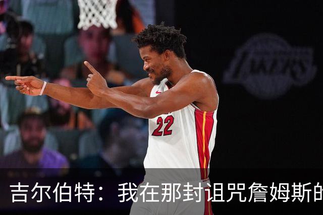 吉尔伯特：我在那封诅咒詹姆斯的信里说了些不该说的话 那很愚蠢